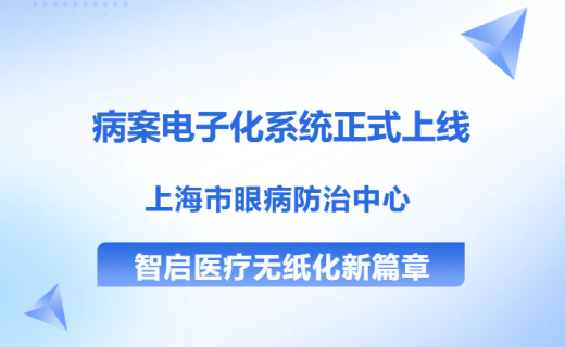 病案电子化系统正式上线，上海市眼病防治中心智启医疗无纸化新篇章